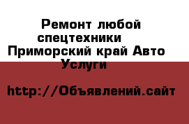 Ремонт любой спецтехники.   - Приморский край Авто » Услуги   